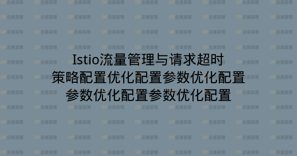 Istio流量管理与请求超时策略配置优化配置参数优化配置参数优化配置参数优化配置-企富蓝图