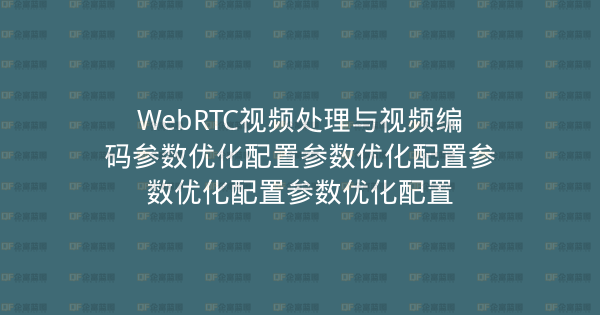 WebRTC视频处理与视频编码参数优化配置参数优化配置参数优化配置参数优化配置-企富蓝图