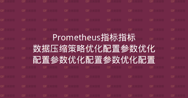 Prometheus指标指标数据压缩策略优化配置参数优化配置参数优化配置参数优化配置-企富蓝图
