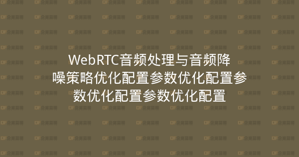 WebRTC音频处理与音频降噪策略优化配置参数优化配置参数优化配置参数优化配置-企富蓝图