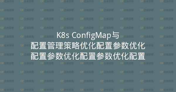 K8s ConfigMap与配置管理策略优化配置参数优化配置参数优化配置参数优化配置-企富蓝图