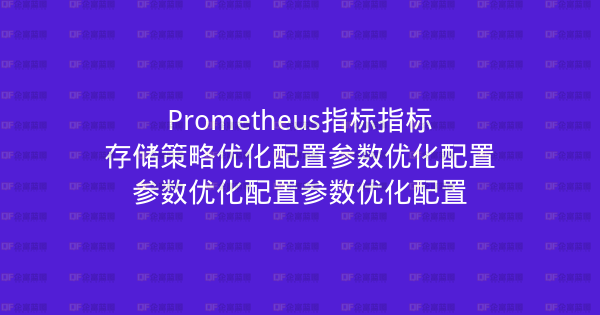 Prometheus指标指标存储策略优化配置参数优化配置参数优化配置参数优化配置-企富蓝图