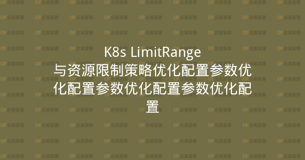 K8s LimitRange与资源限制策略优化配置参数优化配置参数优化配置参数优化配置-企富蓝图