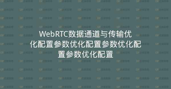 WebRTC数据通道与传输优化配置参数优化配置参数优化配置参数优化配置-企富蓝图