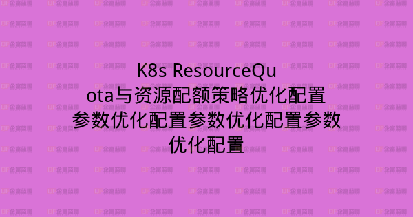 K8s ResourceQuota与资源配额策略优化配置参数优化配置参数优化配置参数优化配置-企富蓝图