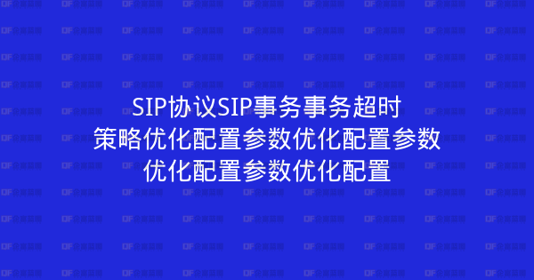 SIP协议SIP事务事务超时策略优化配置参数优化配置参数优化配置参数优化配置-企富蓝图