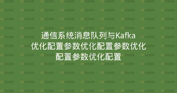 通信系统消息队列与Kafka优化配置参数优化配置参数优化配置参数优化配置-企富蓝图