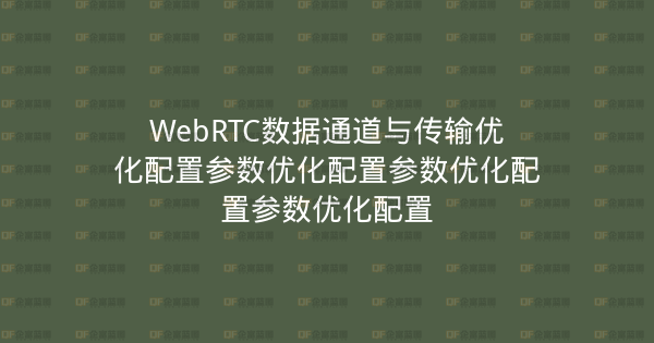 WebRTC数据通道与传输优化配置参数优化配置参数优化配置参数优化配置-企富蓝图