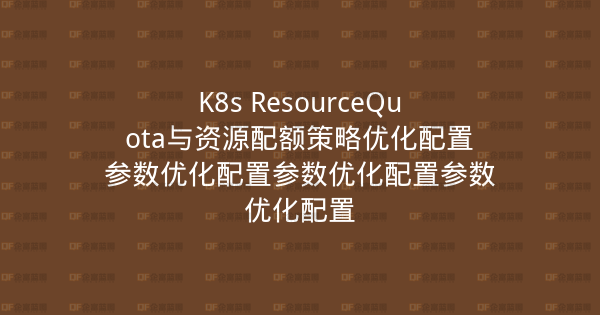 K8s ResourceQuota与资源配额策略优化配置参数优化配置参数优化配置参数优化配置-企富蓝图