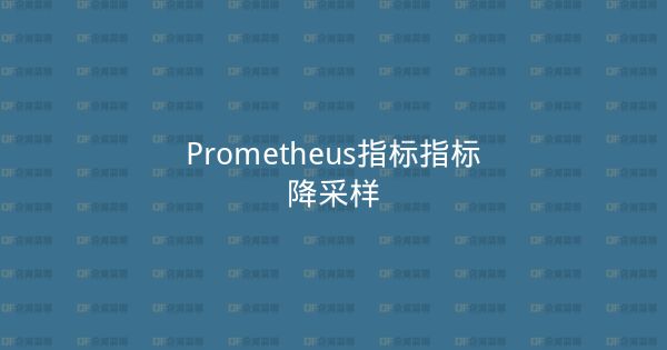 Prometheus指标指标降采样-企富蓝图